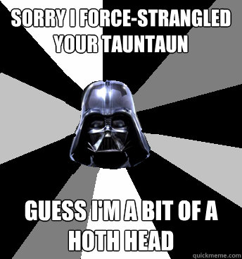 Sorry I force-strangled your tauntaun Guess I'm a bit of a hoth head - Sorry I force-strangled your tauntaun Guess I'm a bit of a hoth head  Star Wars Pun Vader