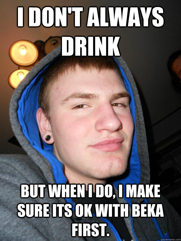 I don't always drink But when i do, i make sure its ok with beka first.  