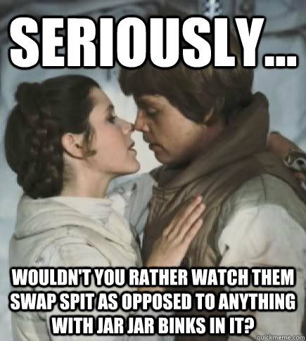 Seriously... Wouldn't you rather watch them swap spit as opposed to anything with Jar Jar binks in it?  Incest win
