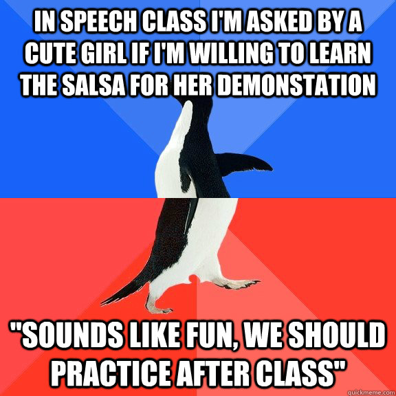 In speech class I'm asked by a cute girl If I'm willing to learn the salsa for her demonstation 