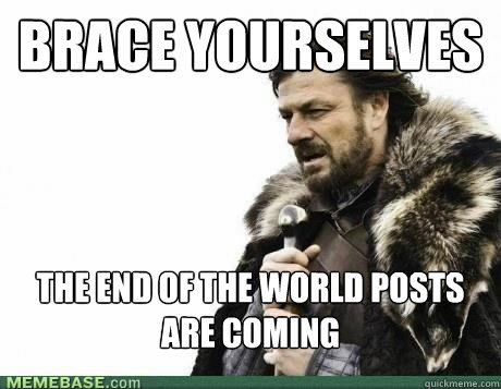 BRACE YOURSELVES the end of the world posts are coming - BRACE YOURSELVES the end of the world posts are coming  Misc