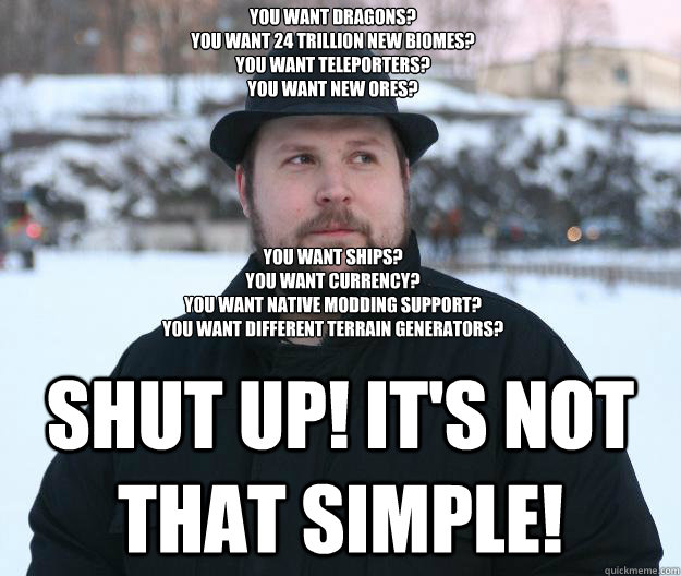 You want dragons?
You want 24 trillion new biomes?
You want teleporters?
You want new ores?






You want ships?
You want currency?
You want native modding support?
You want different terrain generators? 

 Shut up! It's not that simple!  Advice Notch