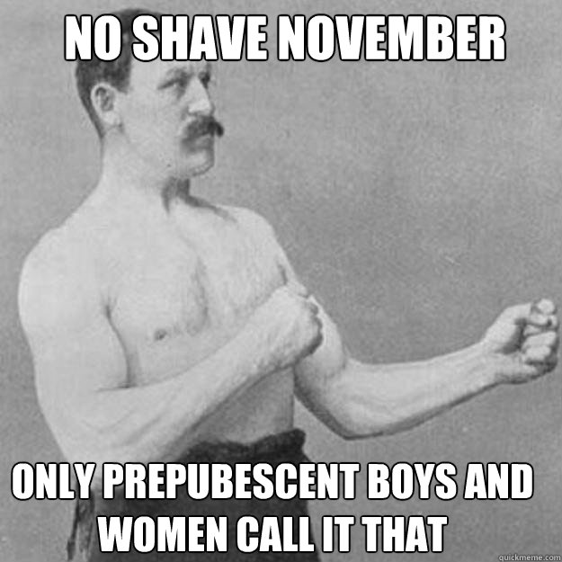 no shave november only prepubescent boys and women call it that  - no shave november only prepubescent boys and women call it that   Misc