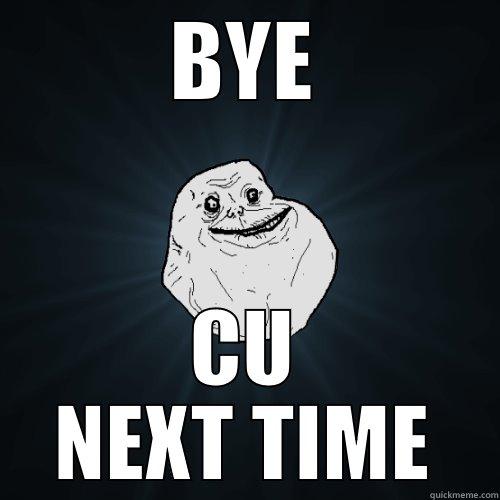 BYE CU NEXT TIME Forever Alone