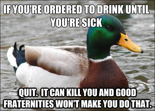 if you're ordered to drink until you're sick
 quit.  It can kill you and good fraternities won't make you do that.  Actual Advice Mallard