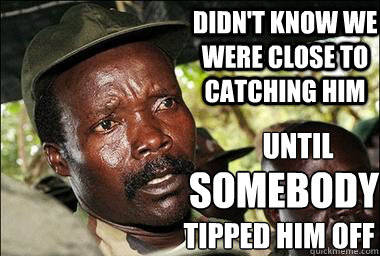 Didn't know we were close to catching him until somebody tipped him off  Scumbag Kony