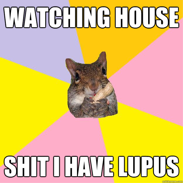 Watching house shit I have lupus  Hypochondriac Squirrel