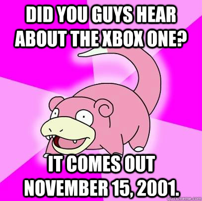 Did you guys hear about the Xbox One? It comes out November 15, 2001.  Slowpoke