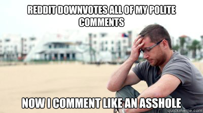 Reddit downvotes all of my polite comments Now i comment like an asshole - Reddit downvotes all of my polite comments Now i comment like an asshole  Reddit World problems