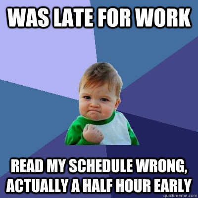 Was late for work read my schedule wrong, actually a half hour early  Success Kid