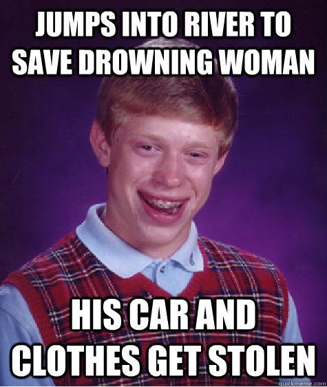 Jumps into river to save drowning woman His car and clothes get stolen  Bad Luck Brian