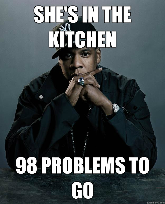 she's in the kitchen 98 problems to go  Jay Z Problems