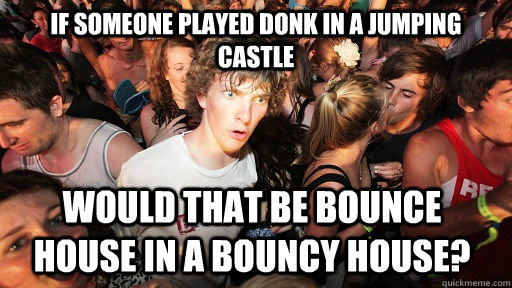 If someone played donk in a jumping castle would that be bounce house in a bouncy house? - If someone played donk in a jumping castle would that be bounce house in a bouncy house?  Sudden Clarity Clarence