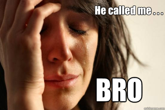 He called me . . . BRO  First World Problems
