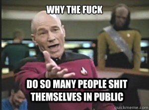 why the fuck do so many people shit themselves in public  Annoyed Picard