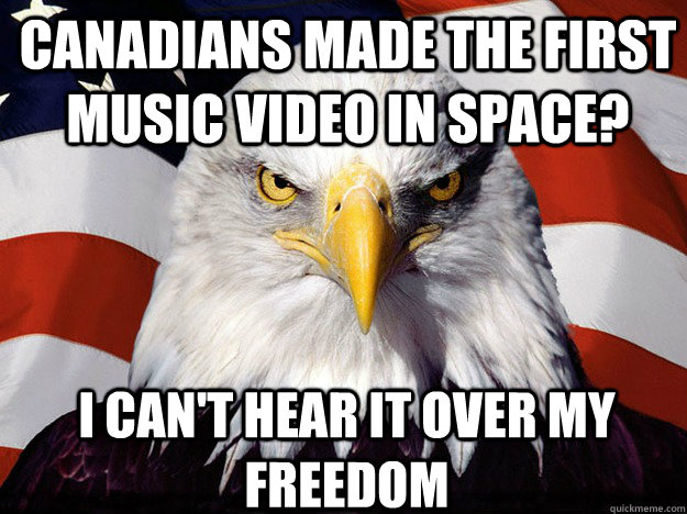 Canadians made the first music video in space? I can't hear it over my freedom  Patriotic Eagle