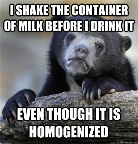 I SHAKE THE CONTAINER OF MILK BEFORE I DRINK IT EVEN THOUGH IT IS HOMOGENIZED   Confession Bear