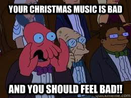 Your christmas music is bad and you should feel bad!!  