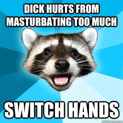 DICK HURTS FROM MASTURBATING TOO MUCH SWITCH HANDS  Lame Pun Coon