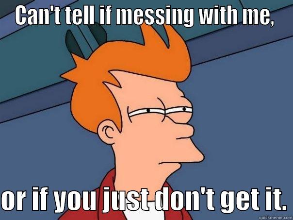 CAN'T TELL IF MESSING WITH ME,  OR IF YOU JUST DON'T GET IT. Futurama Fry