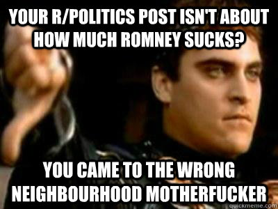 Your r/politics post isn't about how much romney sucks? You came to the wrong neighbourhood motherfucker   Downvoting Roman