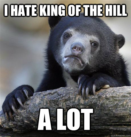 I hate King of the Hill A lot - I hate King of the Hill A lot  Confession Bear