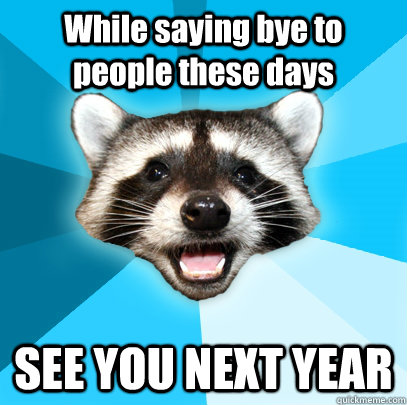 While saying bye to people these days SEE YOU NEXT YEAR  Lame Pun Coon