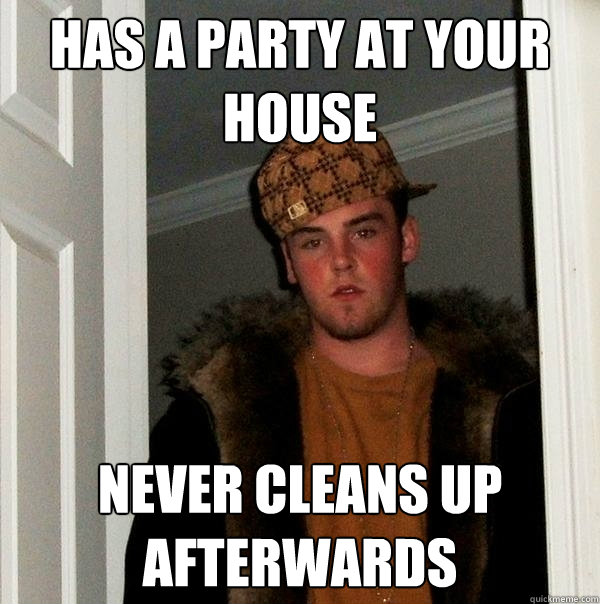has a party at your house never cleans up afterwards  Scumbag Steve
