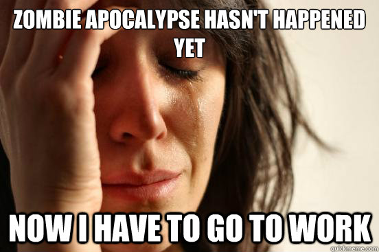 Zombie apocalypse hasn't happened yet Now I have to go to work  First World Problems
