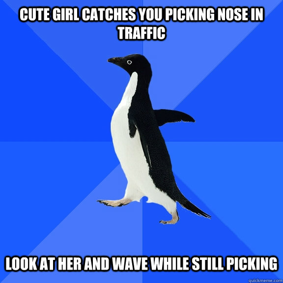 cute girl catches you picking nose in traffic   look at her and wave while still picking  Socially Awkward Penguin