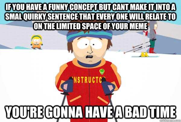 If you have a funny concept but cant make it into a smal quirky sentence that every one will relate to on the limited space of your meme You're gonna have a bad time - If you have a funny concept but cant make it into a smal quirky sentence that every one will relate to on the limited space of your meme You're gonna have a bad time  Super Cool Ski Instructor