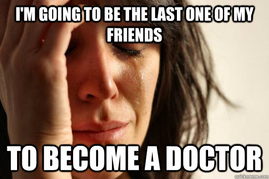 I'm going to be the last one of my friends to become a doctor  First World Problems