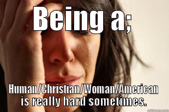 BEING A; HUMAN/CHRISTIAN/WOMAN/AMERICAN IS REALLY HARD SOMETIMES. First World Problems