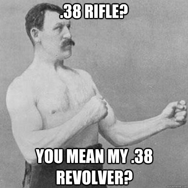 .38 Rifle? You mean my .38 Revolver?  overly manly man