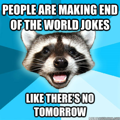 people are making end of the world jokes like there's no tomorrow - people are making end of the world jokes like there's no tomorrow  Lame Pun Coon