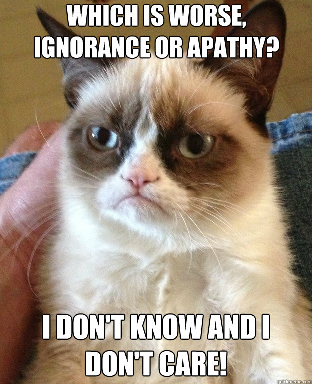 Which is worse, ignorance or apathy? I don't know and I don't care! - Which is worse, ignorance or apathy? I don't know and I don't care!  Misc