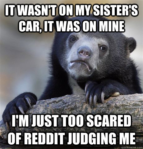 it wasn't on my sister's car, it was on mine i'm just too scared of reddit judging me  Confession Bear