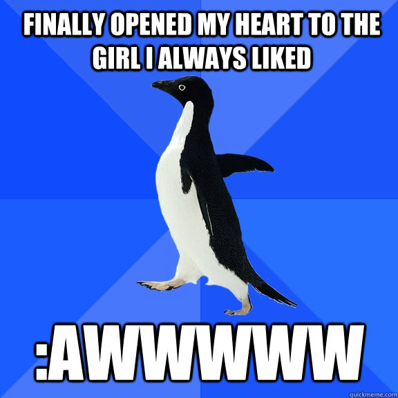 Finally opened my heart to the girl i always liked :AWWWWw  Socially Awkward Penguin