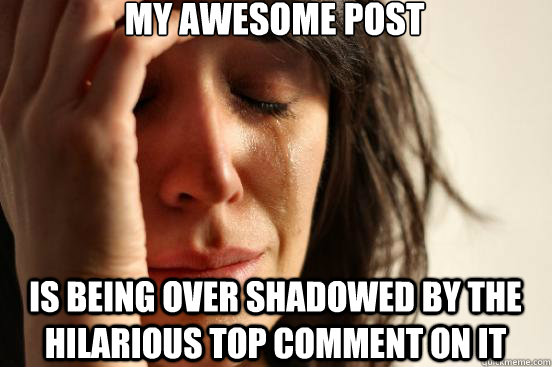 my awesome post is being over shadowed by the hilarious top comment on it  First World Problems
