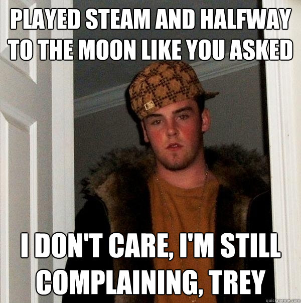 played steam and halfway to the moon like you asked i don't care, i'm still complaining, trey  Scumbag Steve