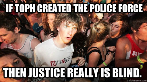 If Toph created the police force Then Justice really is blind.  Sudden Clarity Clarence