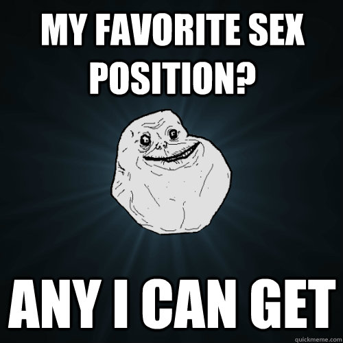 My favorite sex position? Any I can get  Forever Alone