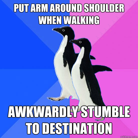 put arm around shoulder when walking awkwardly stumble to destination  Socially Awkward Couple
