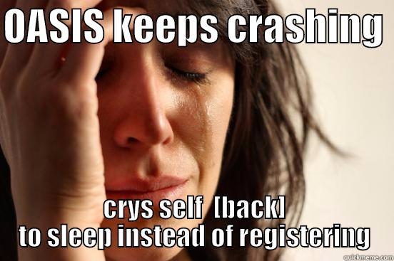 OASIS KEEPS CRASHING  CRYS SELF  [BACK] TO SLEEP INSTEAD OF REGISTERING First World Problems