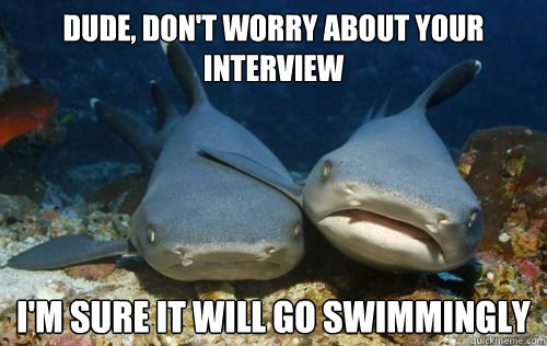 Dude, don't worry about your interview I'm sure it will go swimmingly  Compassionate Shark Friend