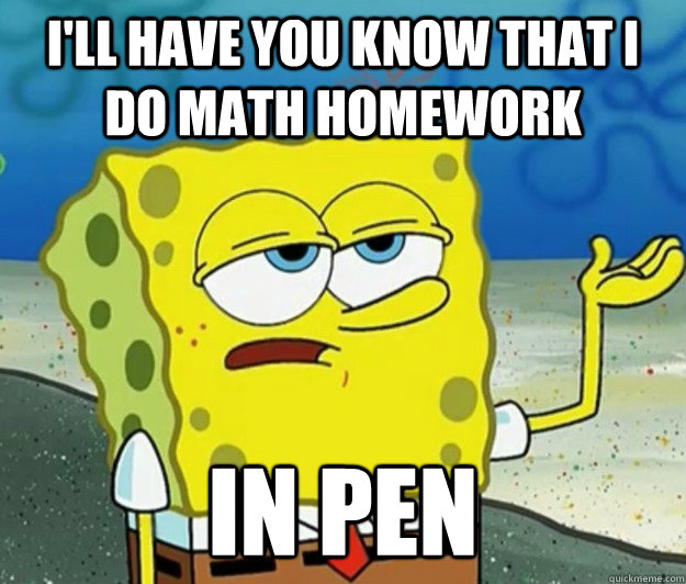 I'll have you know that I do math homework in pen - I'll have you know that I do math homework in pen  Tough Spongebob