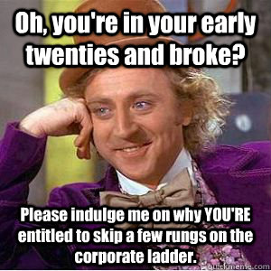Oh, you're in your early twenties and broke? Please indulge me on why YOU'RE entitled to skip a few rungs on the corporate ladder.  willy wonka