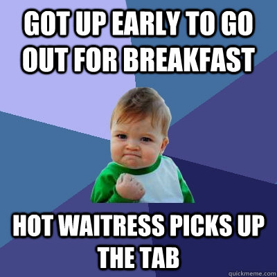 got up early to go out for breakfast Hot waitress picks up the tab  - got up early to go out for breakfast Hot waitress picks up the tab   Success Kid