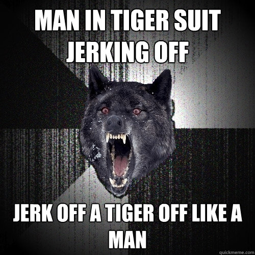 MAN IN TIGER SUIT JERKING OFF JERK OFF A TIGER OFF LIKE A MAN  Insanity Wolf