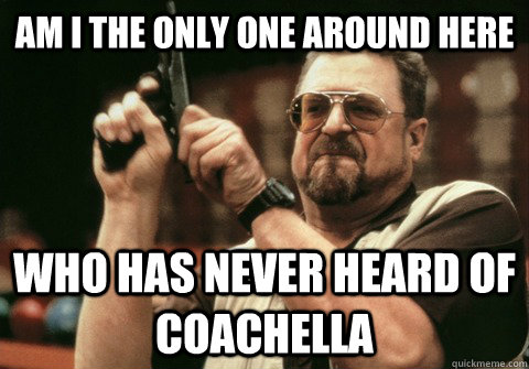 Am I the only one around here who has never heard of coachella - Am I the only one around here who has never heard of coachella  Am I the only one